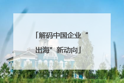 解码中国企业“出海”新动向