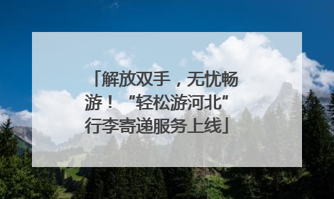 解放双手，无忧畅游！“轻松游河北”行李寄递服务上线