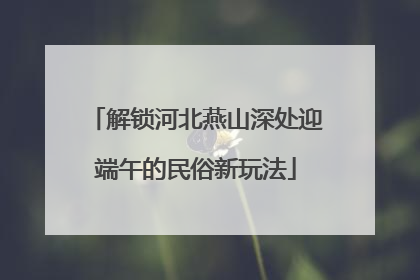 解锁河北燕山深处迎端午的民俗新玩法