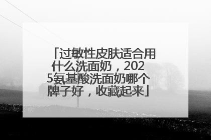 过敏性皮肤适合用什么洗面奶，2025氨基酸洗面奶哪个牌子好，收藏起来