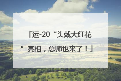 运-20“头戴大红花”亮相，总师也来了！