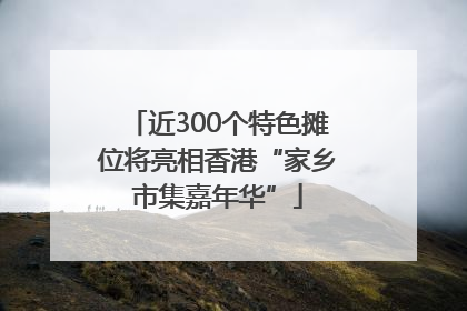 近300个特色摊位将亮相香港“家乡市集嘉年华”