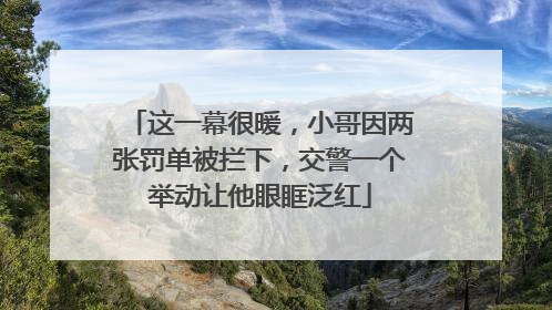 这一幕很暖，小哥因两张罚单被拦下，交警一个举动让他眼眶泛红