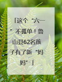 这个“六一”不孤单！鲁山县62名孩子有了新“妈妈”