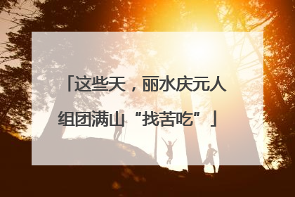 这些天，丽水庆元人组团满山“找苦吃”