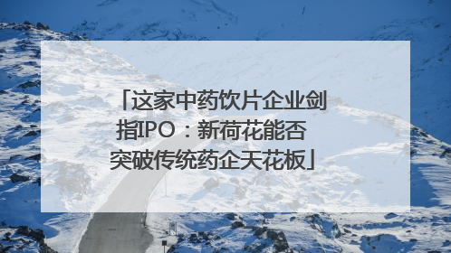 这家中药饮片企业剑指IPO：新荷花能否突破传统药企天花板