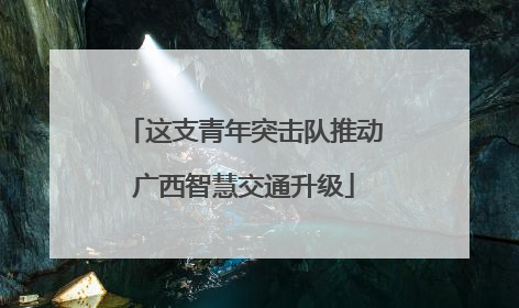 这支青年突击队推动广西智慧交通升级