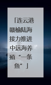 连云港赣榆陆海接力推进中远海养殖“一条鱼”