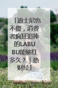 迪士尼也不傻，消费者疯狂追捧的LABUBU能够红多久？｜热财经