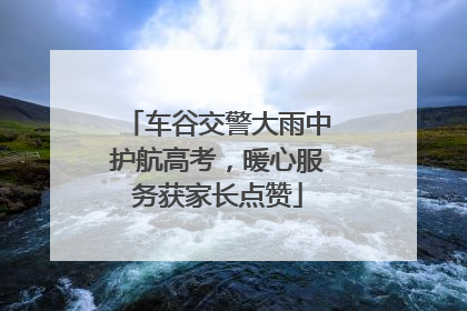 车谷交警大雨中护航高考，暖心服务获家长点赞