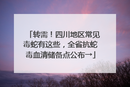 转需！四川地区常见毒蛇有这些，全省抗蛇毒血清储备点公布→