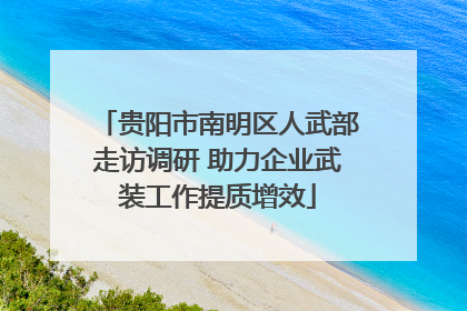 贵阳市南明区人武部走访调研 助力企业武装工作提质增效