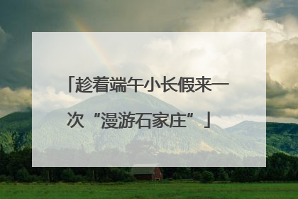 趁着端午小长假来一次“漫游石家庄”
