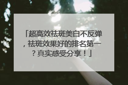 超高效祛斑美白不反弹，祛斑效果好的排名第一？真实感受分享！