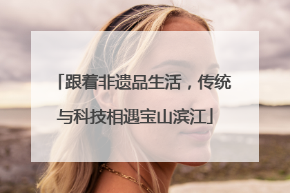 跟着非遗品生活，传统与科技相遇宝山滨江