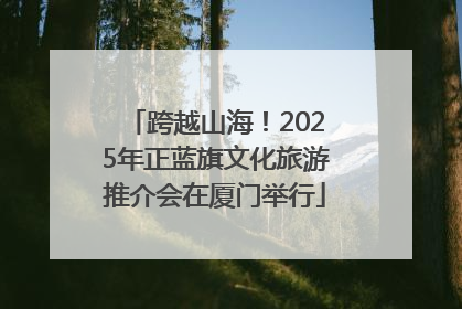 跨越山海！2025年正蓝旗文化旅游推介会在厦门举行