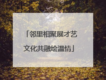 邻里相聚展才艺 文化共融绘温情