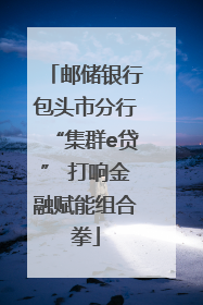 邮储银行包头市分行“集群e贷” 打响金融赋能组合拳