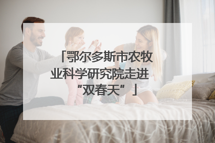 鄂尔多斯市农牧业科学研究院走进“双春天”