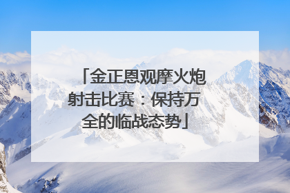 金正恩观摩火炮射击比赛：保持万全的临战态势
