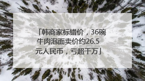 韩商家标错价，36碗牛肉泡面卖价约26.5元人民币，亏超千万