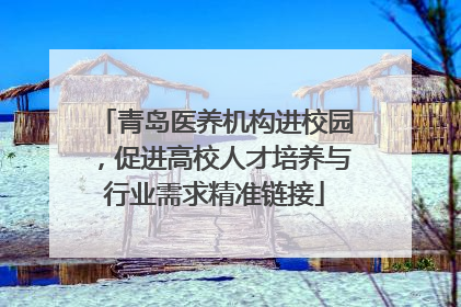 青岛医养机构进校园，促进高校人才培养与行业需求精准链接
