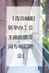 青岛城阳区举办工会主席直播带岗专场招聘会