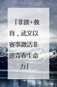 非遗+教育，武义以赛事激活非遗青春生命力