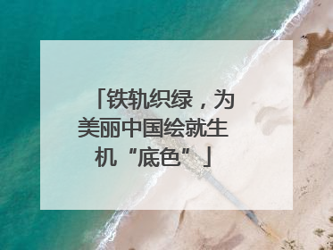 铁轨织绿，为美丽中国绘就生机“底色”