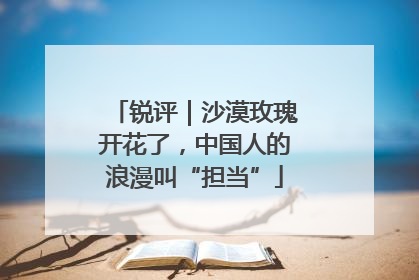 锐评｜沙漠玫瑰开花了，中国人的浪漫叫“担当”