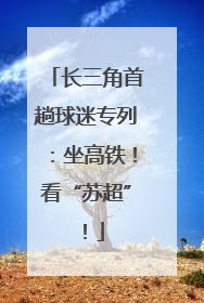 长三角首趟球迷专列：坐高铁！看“苏超”！