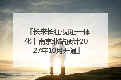 长来长往·见证一体化｜南京北站预计2027年10月开通