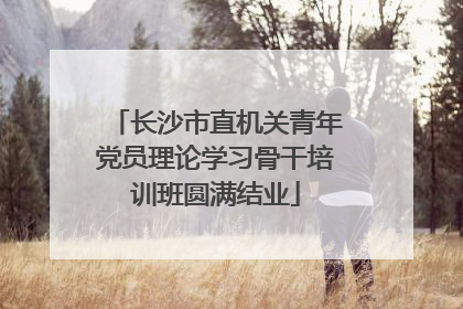 长沙市直机关青年党员理论学习骨干培训班圆满结业