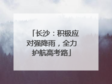 长沙：积极应对强降雨，全力护航高考路