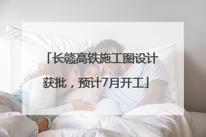 长赣高铁施工图设计获批，预计7月开工