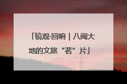 镜观·回响｜八闽大地的文旅“茗”片