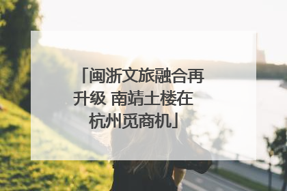 闽浙文旅融合再升级 南靖土楼在杭州觅商机