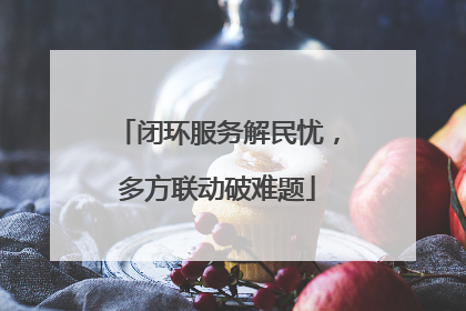 闭环服务解民忧，多方联动破难题