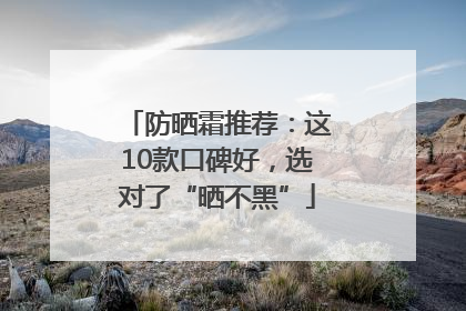 防晒霜推荐：这10款口碑好，选对了“晒不黑”