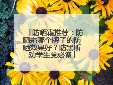 防晒霜推荐：防晒霜哪个牌子的防晒效果好？防黑听劝学生党必备