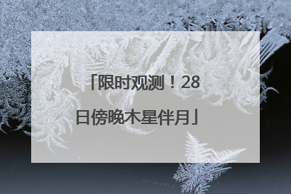 限时观测！28日傍晚木星伴月