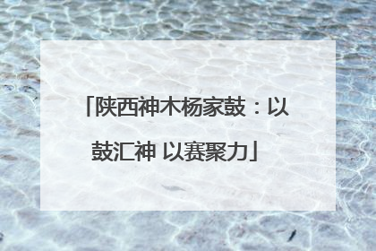 陕西神木杨家鼓：以鼓汇神 以赛聚力