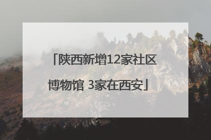 陕西新增12家社区博物馆 3家在西安