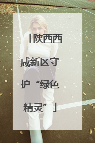 陕西西咸新区守护“绿色精灵”