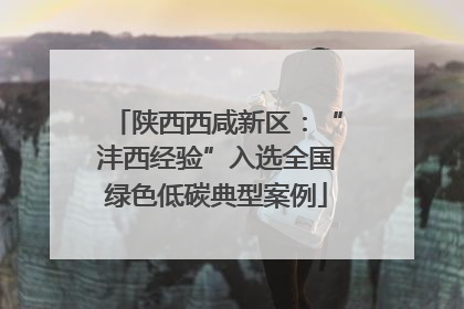 陕西西咸新区：“沣西经验”入选全国绿色低碳典型案例