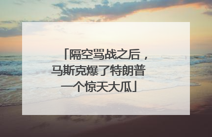 隔空骂战之后，马斯克爆了特朗普一个惊天大瓜