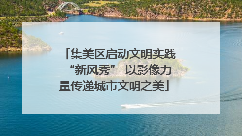 集美区启动文明实践“新风秀” 以影像力量传递城市文明之美