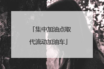 集中加油点取代流动加油车