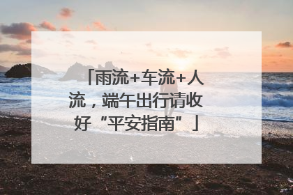 雨流+车流+人流，端午出行请收好“平安指南”