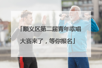 顺义区第二届青年歌唱大赛来了，等你报名